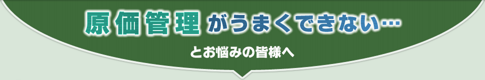 原価管理がうまくできないとお悩みの皆様へ