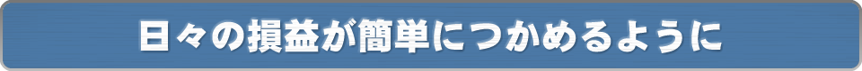 日々の損益が簡単につかめるように