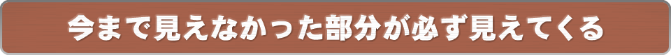 今まで見えなかった部分が必ず見えてくる