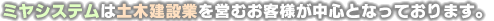 ミヤシステムは土木建設業を営むお客様が中心となっております。